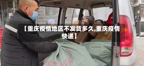 【重庆疫情地区不发货多久,重庆疫情快递】