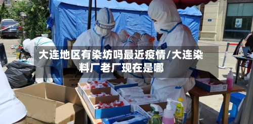 大连地区有染坊吗最近疫情/大连染料厂老厂现在是哪