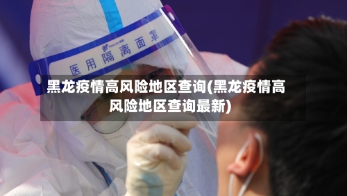 黑龙疫情高风险地区查询(黑龙疫情高风险地区查询最新)-第3张图片