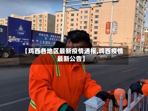 【鸡西各地区最新疫情通报,鸡西疫情最新公告】-第2张图片