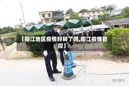 【阳江地区疫情好转了吗,阳江疫情管控】