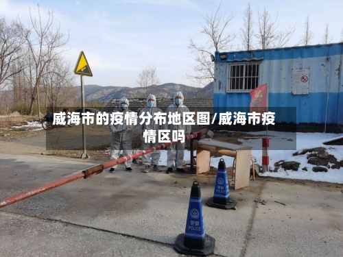 威海市的疫情分布地区图/威海市疫情区吗-第2张图片
