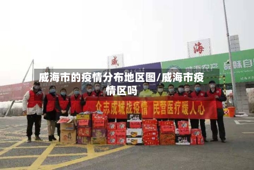 威海市的疫情分布地区图/威海市疫情区吗-第3张图片