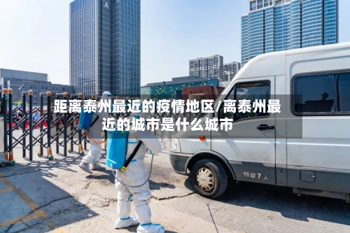 距离泰州最近的疫情地区/离泰州最近的城市是什么城市-第2张图片