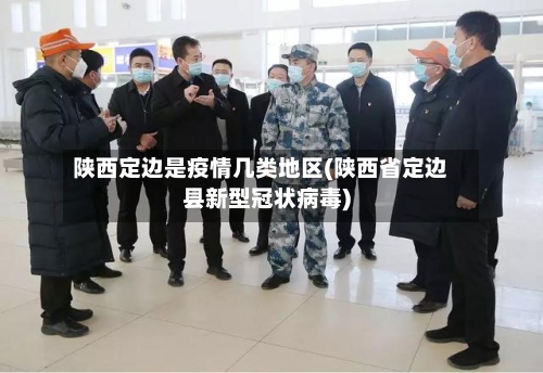陕西定边是疫情几类地区(陕西省定边县新型冠状病毒)-第2张图片