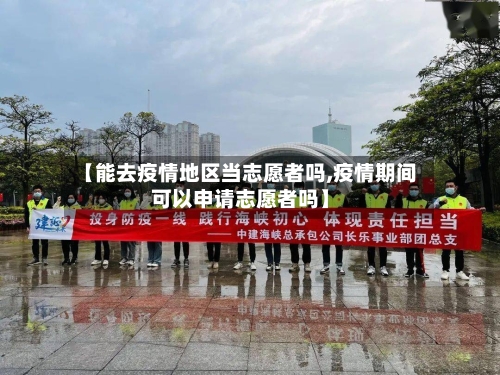 【能去疫情地区当志愿者吗,疫情期间可以申请志愿者吗】