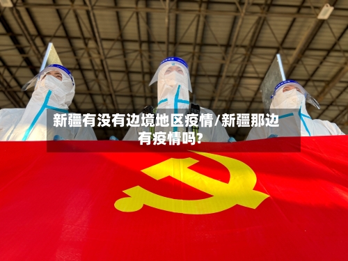 新疆有没有边境地区疫情/新疆那边有疫情吗?-第2张图片
