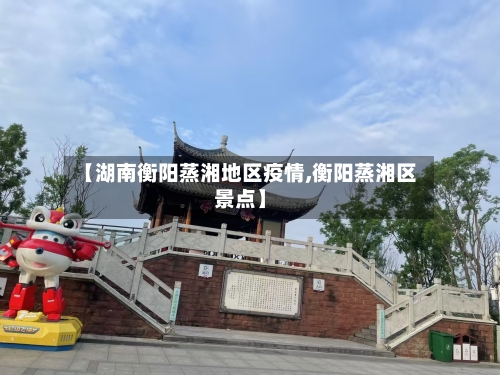 【湖南衡阳蒸湘地区疫情,衡阳蒸湘区景点】-第3张图片