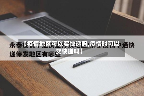 【疫情地区可以买快递吗,疫情时可以买快递吗】