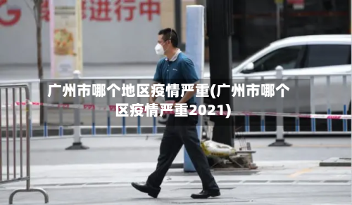 广州市哪个地区疫情严重(广州市哪个区疫情严重2021)