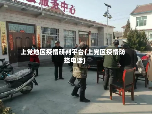 上党地区疫情研判平台(上党区疫情防控电话)