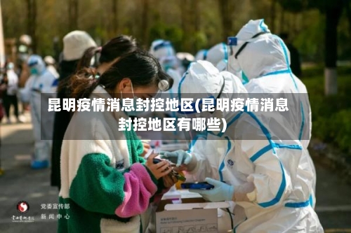 昆明疫情消息封控地区(昆明疫情消息封控地区有哪些)
