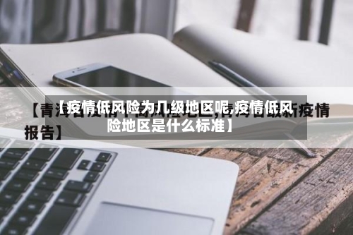 【疫情低风险为几级地区呢,疫情低风险地区是什么标准】
