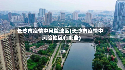 长沙市疫情中风险地区(长沙市疫情中风险地区有哪些)