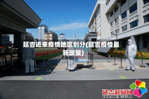 延吉近来疫情地区划分(延吉疫情最新政策)-第3张图片