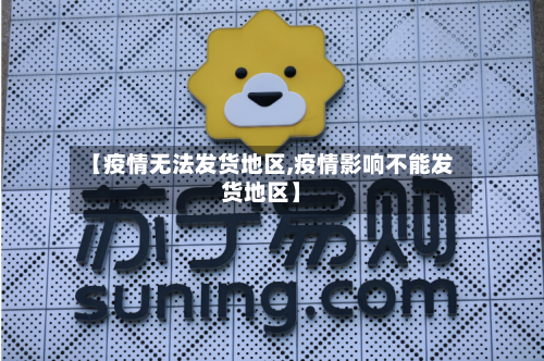 【疫情无法发货地区,疫情影响不能发货地区】