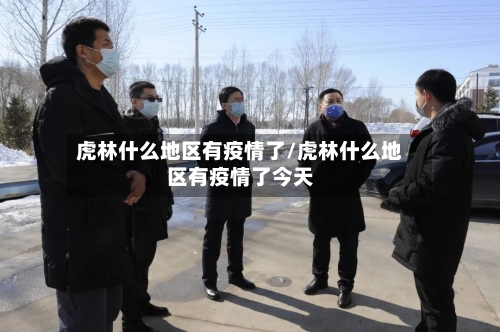 虎林什么地区有疫情了/虎林什么地区有疫情了今天