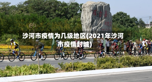 沙河市疫情为几级地区(2021年沙河市疫情封城)-第3张图片