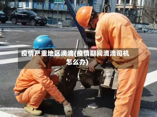 疫情严重地区滴滴(疫情期间滴滴司机怎么办)-第2张图片