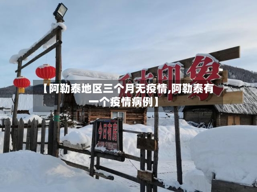 【阿勒泰地区三个月无疫情,阿勒泰有一个疫情病例】-第1张图片