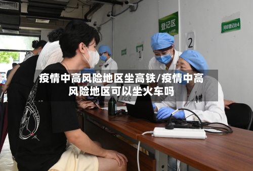 疫情中高风险地区坐高铁/疫情中高风险地区可以坐火车吗-第2张图片