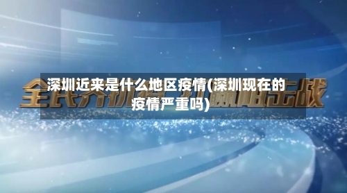 深圳近来是什么地区疫情(深圳现在的疫情严重吗)-第2张图片