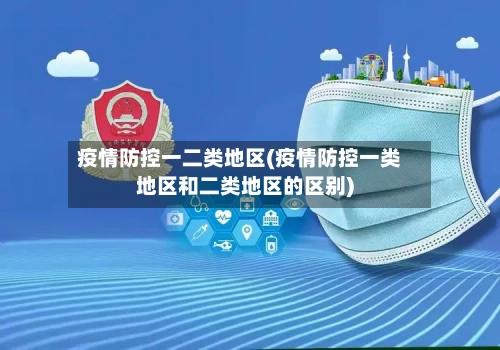 疫情防控一二类地区(疫情防控一类地区和二类地区的区别)