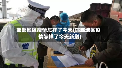 邯郸地区疫情怎样了今天(邯郸地区疫情怎样了今天新增)