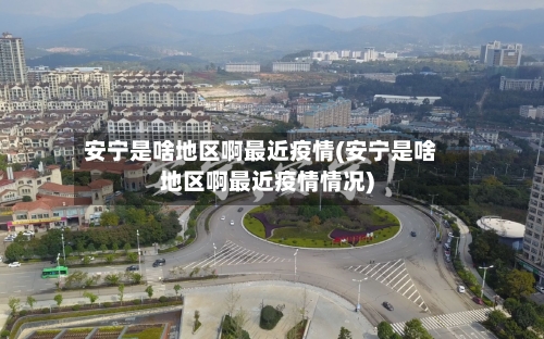 安宁是啥地区啊最近疫情(安宁是啥地区啊最近疫情情况)-第2张图片