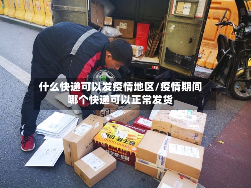 什么快递可以发疫情地区/疫情期间哪个快递可以正常发货-第3张图片
