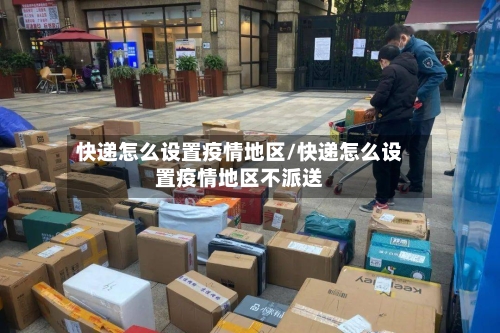 快递怎么设置疫情地区/快递怎么设置疫情地区不派送