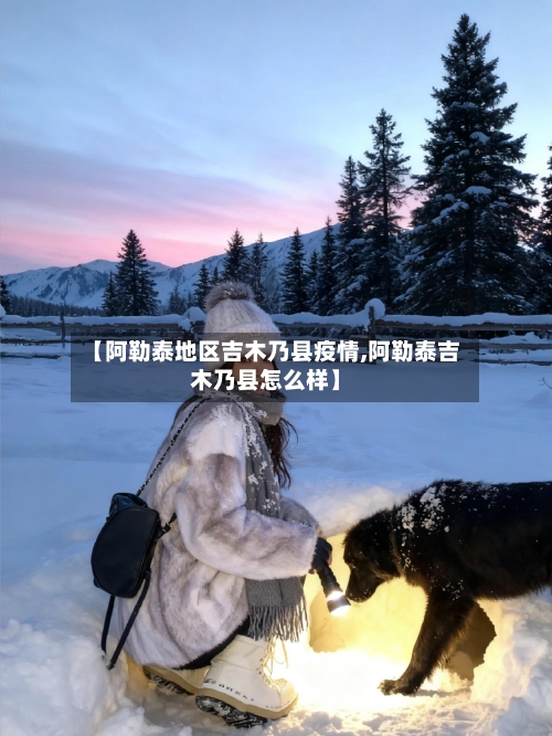【阿勒泰地区吉木乃县疫情,阿勒泰吉木乃县怎么样】