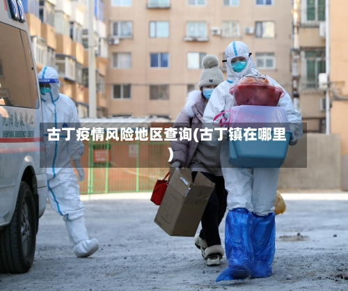 古丁疫情风险地区查询(古丁镇在哪里)