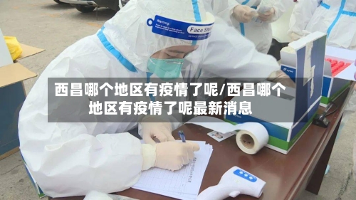 西昌哪个地区有疫情了呢/西昌哪个地区有疫情了呢最新消息