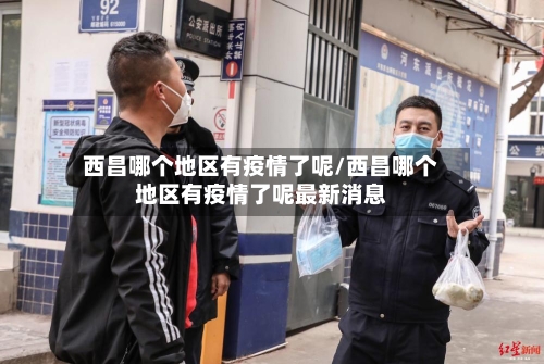 西昌哪个地区有疫情了呢/西昌哪个地区有疫情了呢最新消息-第2张图片