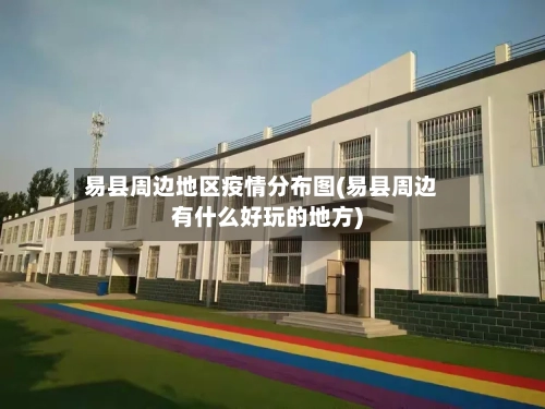 易县周边地区疫情分布图(易县周边有什么好玩的地方)