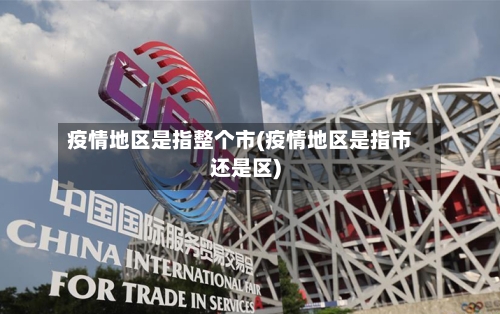 疫情地区是指整个市(疫情地区是指市还是区)