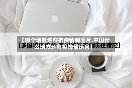 【哪个地区还在抗疫情呢图片,中国什么地方还有疫情最厉害】
