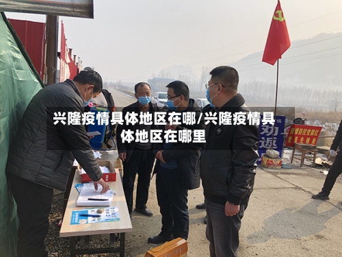 兴隆疫情具体地区在哪/兴隆疫情具体地区在哪里-第2张图片