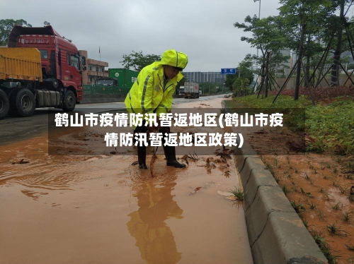 鹤山市疫情防汛暂返地区(鹤山市疫情防汛暂返地区政策)