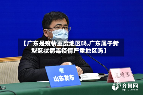 【广东是疫情重度地区吗,广东属于新型冠状病毒疫情严重地区吗】