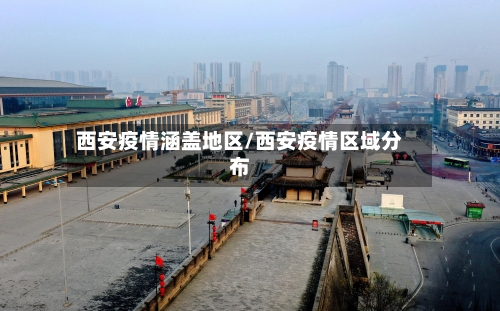 西安疫情涵盖地区/西安疫情区域分布