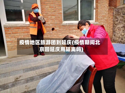 疫情地区旅游团到延庆(疫情期间北京回延庆用隔离吗)