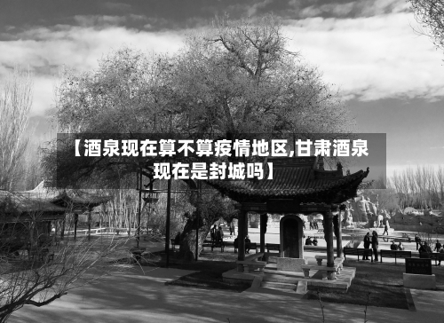 【酒泉现在算不算疫情地区,甘肃酒泉现在是封城吗】