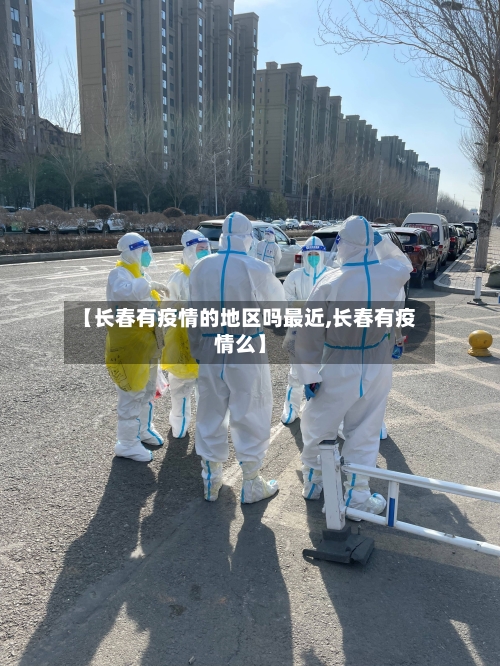 【长春有疫情的地区吗最近,长春有疫情么】