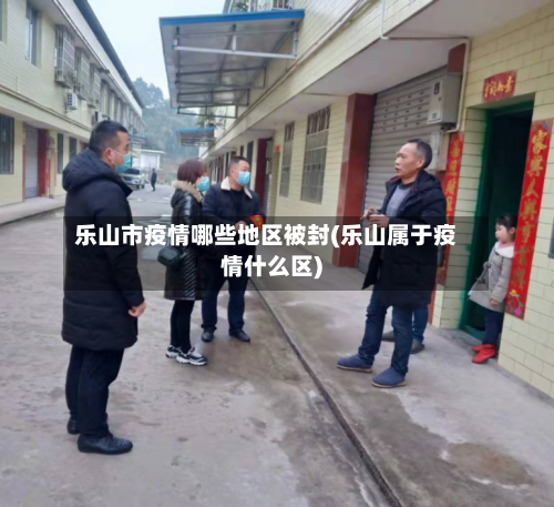 乐山市疫情哪些地区被封(乐山属于疫情什么区)-第2张图片