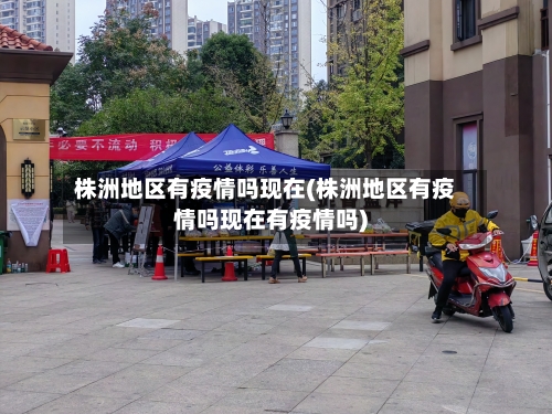 株洲地区有疫情吗现在(株洲地区有疫情吗现在有疫情吗)-第2张图片