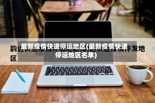 最新疫情快递停运地区(最新疫情快递停运地区名单)