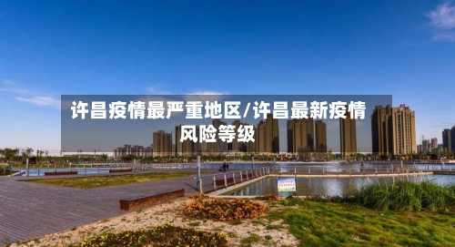 许昌疫情最严重地区/许昌最新疫情风险等级