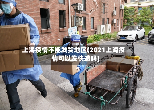 上海疫情不能发货地区(2021上海疫情可以发快递吗)-第2张图片